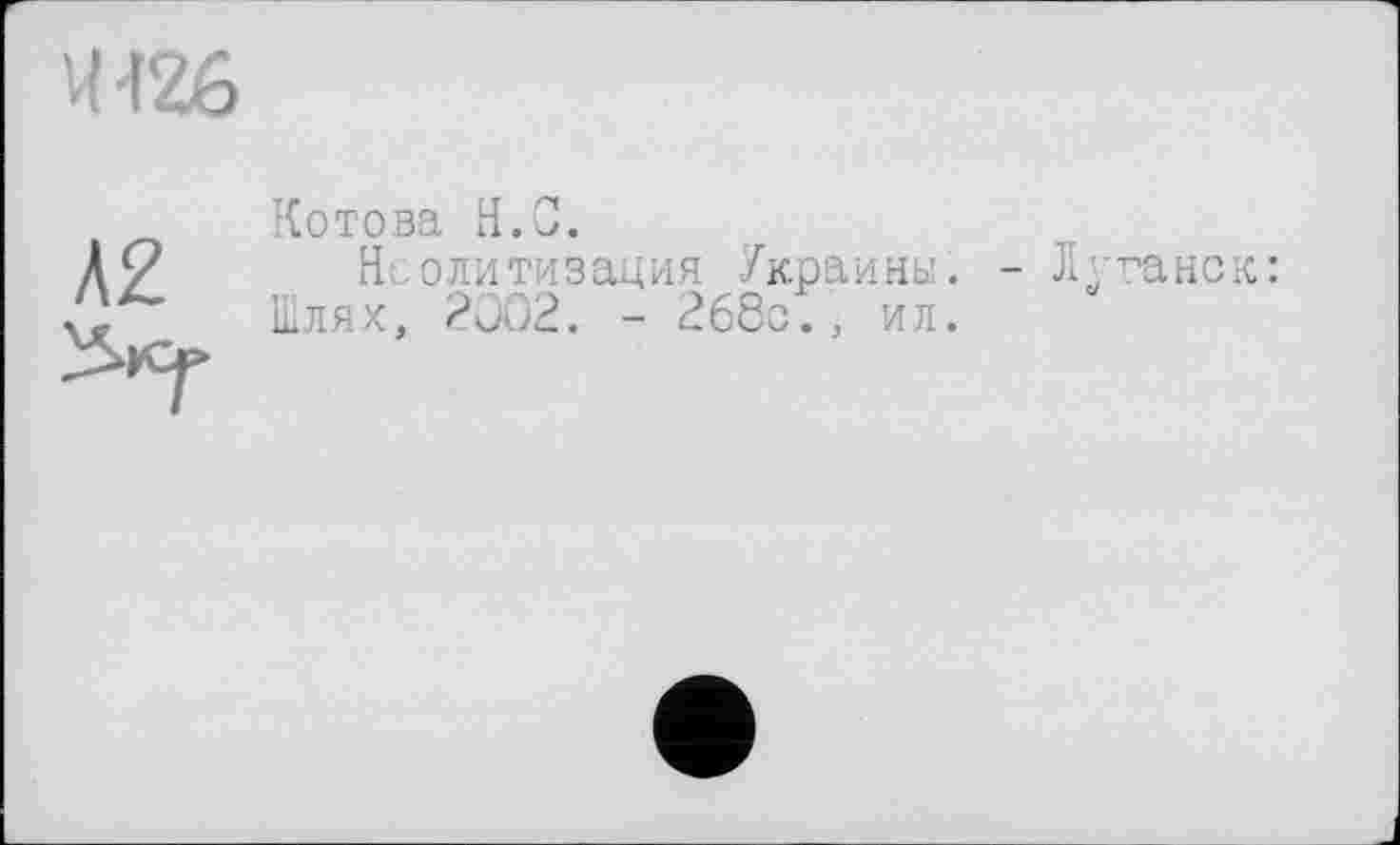 ﻿4126
А2
Котова H.С.
Нсолитизация Украины. - Луганск: Шлях, 2002. - 268с., ил.